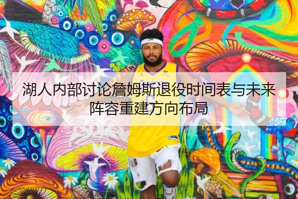 湖人内部讨论詹姆斯退役时间表与未来阵容重建方向布局