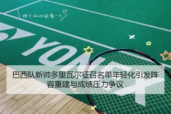 巴西队新帅多里瓦尔征召名单年轻化引发阵容重建与成绩压力争议