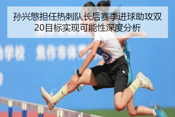 孙兴慜担任热刺队长后赛季进球助攻双20目标实现可能性深度分析