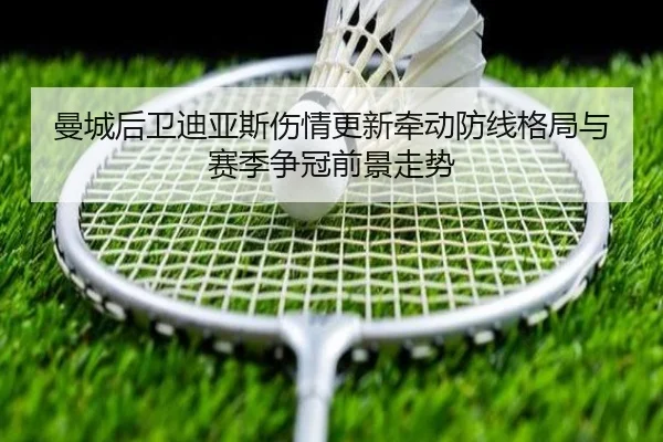 曼城后卫迪亚斯伤情更新牵动防线格局与赛季争冠前景走势