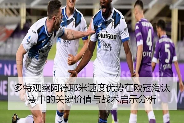 多特观察阿德耶米速度优势在欧冠淘汰赛中的关键价值与战术启示分析