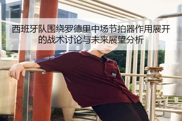 西班牙队围绕罗德里中场节拍器作用展开的战术讨论与未来展望分析