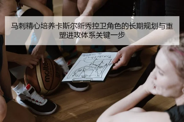 马刺精心培养卡斯尔新秀控卫角色的长期规划与重塑进攻体系关键一步