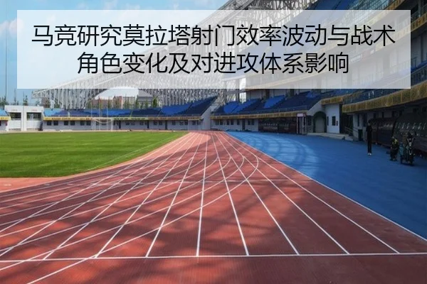 马竞研究莫拉塔射门效率波动与战术角色变化及对进攻体系影响