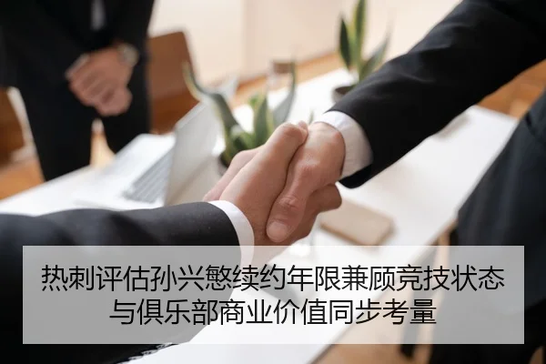 热刺评估孙兴慜续约年限兼顾竞技状态与俱乐部商业价值同步考量