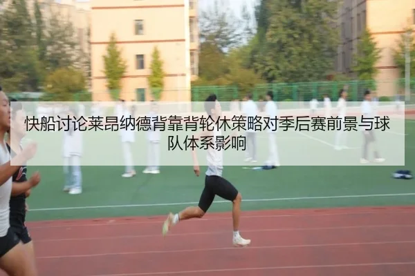 快船讨论莱昂纳德背靠背轮休策略对季后赛前景与球队体系影响