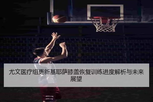 尤文医疗组更新基耶萨膝盖恢复训练进度解析与未来展望