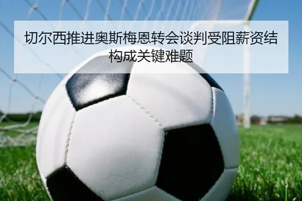 切尔西推进奥斯梅恩转会谈判受阻薪资结构成关键难题