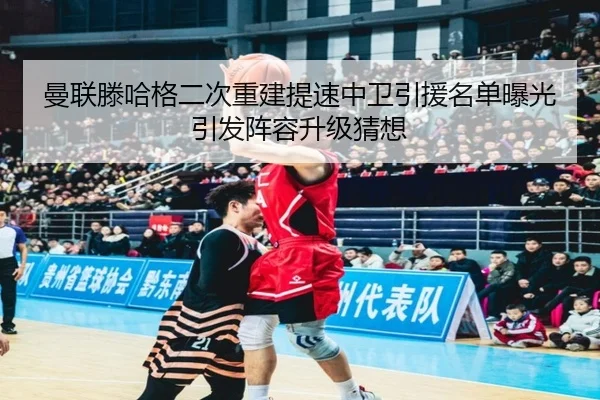 曼联滕哈格二次重建提速中卫引援名单曝光引发阵容升级猜想