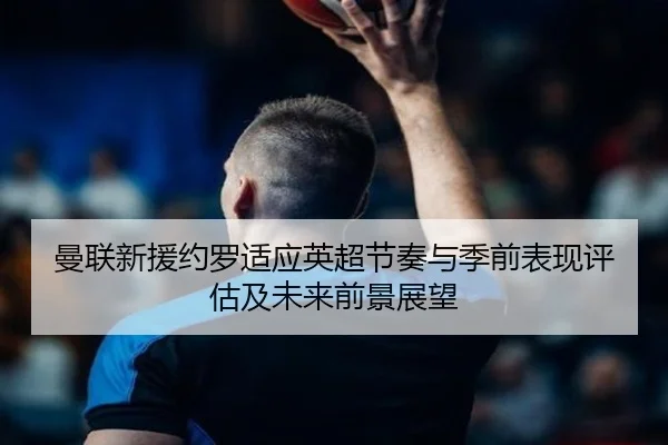曼联新援约罗适应英超节奏与季前表现评估及未来前景展望