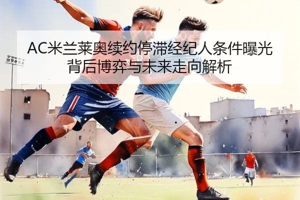 AC米兰莱奥续约停滞经纪人条件曝光背后博弈与未来走向解析
