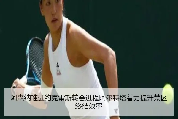 阿森纳推进约克雷斯转会进程阿尔特塔着力提升禁区终结效率