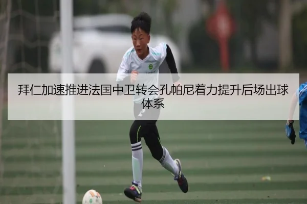 拜仁加速推进法国中卫转会孔帕尼着力提升后场出球体系