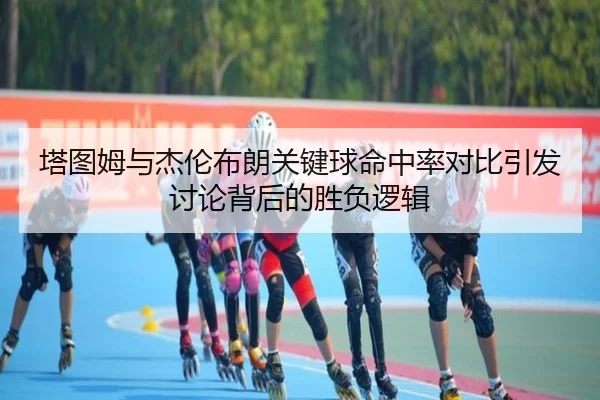 塔图姆与杰伦布朗关键球命中率对比引发讨论背后的胜负逻辑