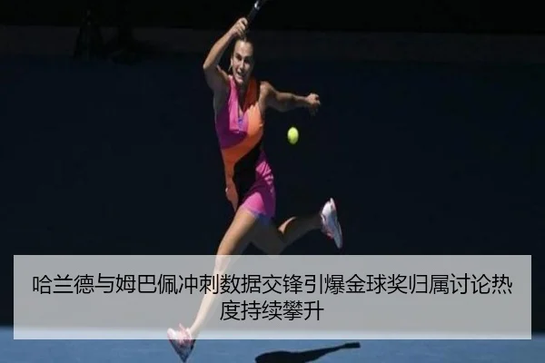 哈兰德与姆巴佩冲刺数据交锋引爆金球奖归属讨论热度持续攀升