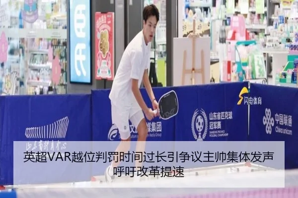 英超VAR越位判罚时间过长引争议主帅集体发声呼吁改革提速
